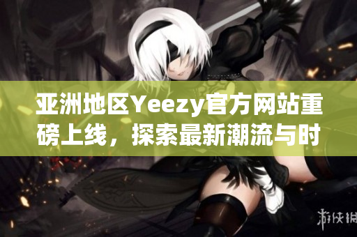 亞洲地區(qū)Yeezy官方網(wǎng)站重磅上線，探索最新潮流與時尚趨勢