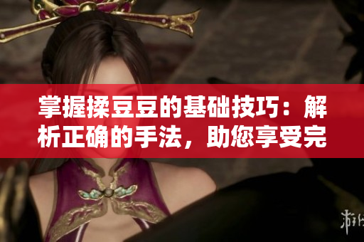 掌握揉豆豆的基礎(chǔ)技巧：解析正確的手法，助您享受完美按摩