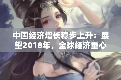中國經(jīng)濟增長穩(wěn)步上升：展望2018年，全球經(jīng)濟重心轉向亞洲