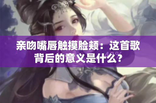 親吻嘴唇觸摸臉頰：這首歌背后的意義是什么？