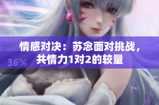 情感對決：蘇念面對挑戰(zhàn)，共情力1對2的較量