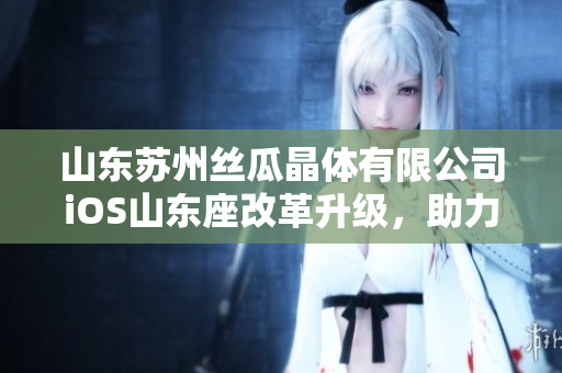 山東蘇州絲瓜晶體有限公司iOS山東座改革升級(jí)，助力科技創(chuàng)新