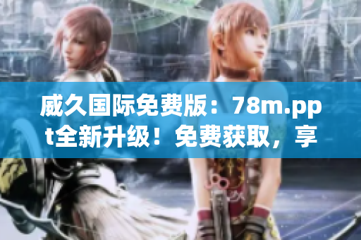 威久國際免費(fèi)版：78m.ppt全新升級！免費(fèi)獲取，享受更多功能與優(yōu)勢