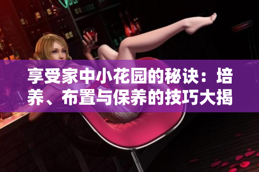 享受家中小花園的秘訣：培養(yǎng)、布置與保養(yǎng)的技巧大揭秘