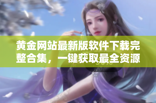黃金網(wǎng)站最新版軟件下載完整合集，一鍵獲取最全資源