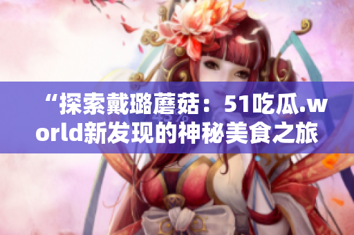 “探索戴璐蘑菇：51吃瓜.world新發(fā)現(xiàn)的神秘美食之旅”