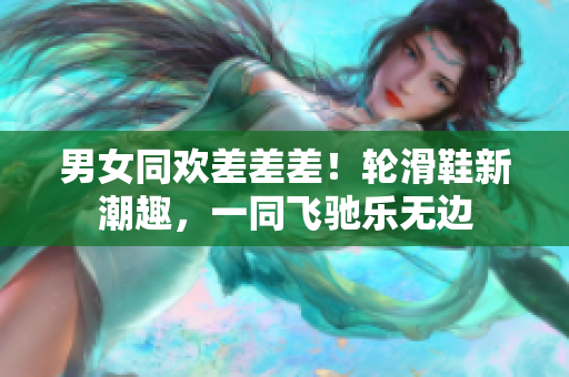 男女同歡差差差！輪滑鞋新潮趣，一同飛馳樂無邊