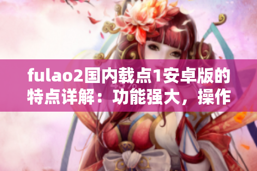 fulao2國(guó)內(nèi)載點(diǎn)1安卓版的特點(diǎn)詳解：功能強(qiáng)大，操作簡(jiǎn)便，更新及時(shí)，安全穩(wěn)定