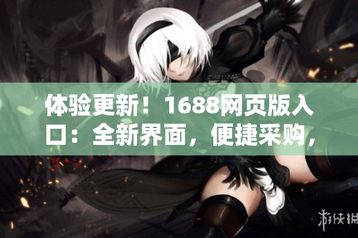 體驗(yàn)更新！1688網(wǎng)頁(yè)版入口：全新界面，便捷采購(gòu)，一鍵訂購(gòu)，更多驚喜等你發(fā)現(xiàn)！