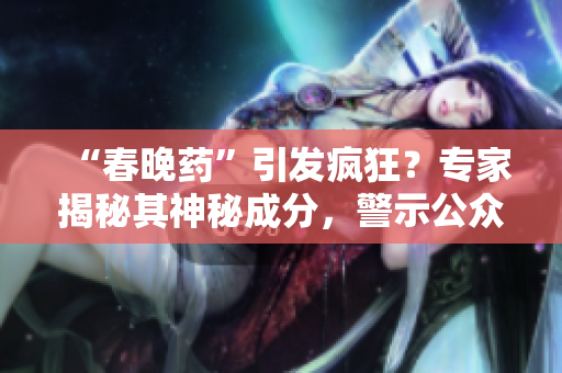“春晚藥”引發(fā)瘋狂？專家揭秘其神秘成分，警示公眾謹(jǐn)慎使用
