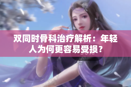 雙同時(shí)骨科治療解析：年輕人為何更容易受損？