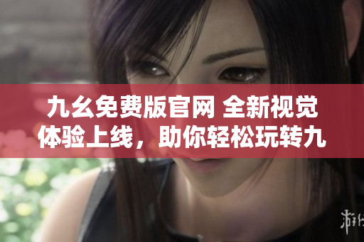 九幺免費版官網(wǎng) 全新視覺體驗上線，助你輕松玩轉(zhuǎn)九幺。