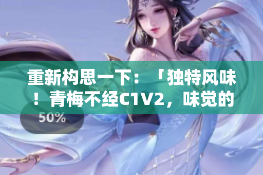 重新構(gòu)思一下：「獨(dú)特風(fēng)味！青梅不經(jīng)C1V2，味覺的全新探索」
