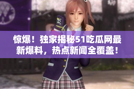 驚爆！獨(dú)家揭秘51吃瓜網(wǎng)最新爆料，熱點(diǎn)新聞全覆蓋！