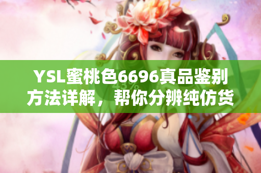 YSL蜜桃色6696真品鑒別方法詳解，幫你分辨純仿貨差距