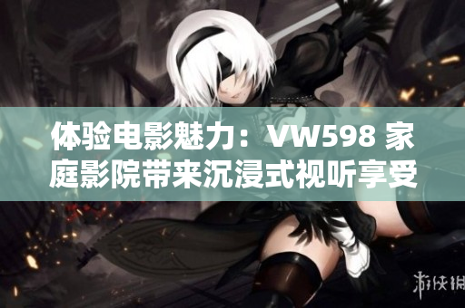 體驗(yàn)電影魅力：VW598 家庭影院帶來沉浸式視聽享受