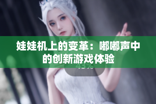 娃娃機(jī)上的變革：嘟嘟聲中的創(chuàng)新游戲體驗(yàn)