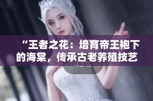“王者之花：培育帝王袍下的海棠，傳承古老養(yǎng)殖技藝”