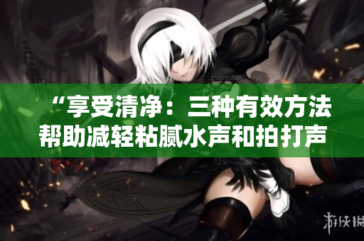 “享受清凈：三種有效方法幫助減輕粘膩水聲和拍打聲的困擾”