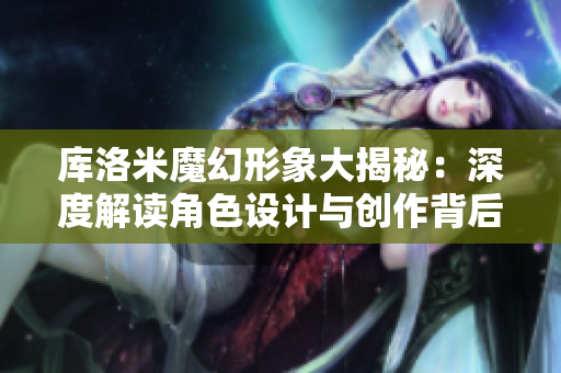 庫(kù)洛米魔幻形象大揭秘：深度解讀角色設(shè)計(jì)與創(chuàng)作背后的故事