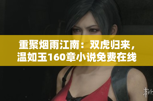 重聚煙雨江南：雙虎歸來(lái)，溫如玉160章小說免費(fèi)在線閱讀