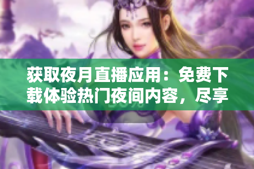 獲取夜月直播應用：免費下載體驗熱門夜間內(nèi)容，盡享娛樂與社交樂趣！
