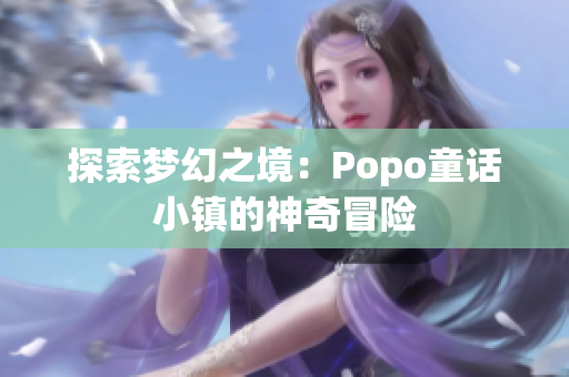 探索夢幻之境：Popo童話小鎮(zhèn)的神奇冒險