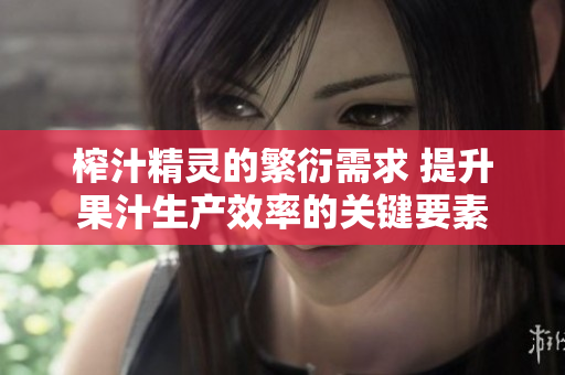 榨汁精靈的繁衍需求 提升果汁生產(chǎn)效率的關(guān)鍵要素