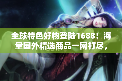 全球特色好物登陸1688！海量國外精選商品一網(wǎng)打盡，潮流尖貨等你來搶購！
