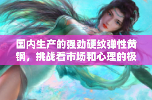 國(guó)內(nèi)生產(chǎn)的強(qiáng)勁硬紋彈性黃鋼，挑戰(zhàn)著市場(chǎng)和心理的極限