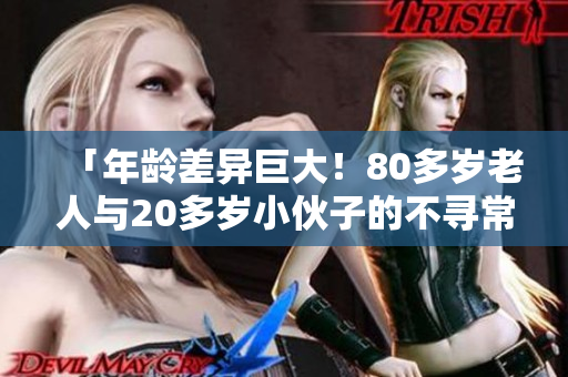 「年齡差異巨大！80多歲老人與20多歲小伙子的不尋常關(guān)系引發(fā)關(guān)注」