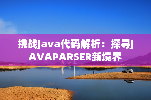 挑戰(zhàn)Java代碼解析：探尋JAVAPARSER新境界