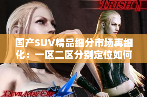 國產(chǎn)SUV精品細(xì)分市場再細(xì)化：一區(qū)二區(qū)分別定位如何？