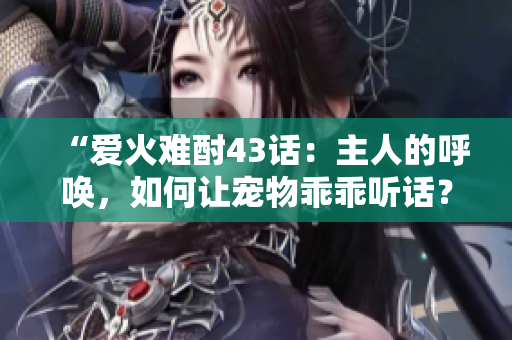 “愛火難酎43話：主人的呼喚，如何讓寵物乖乖聽話？”