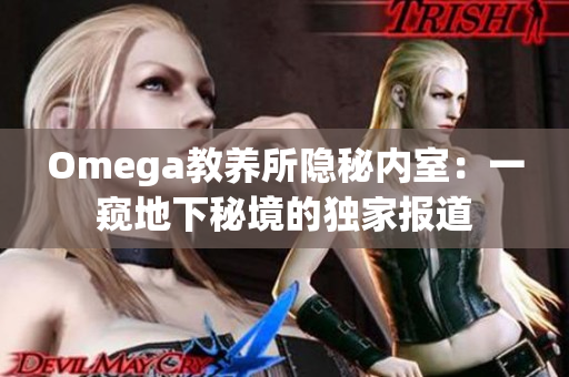 Omega教養(yǎng)所隱秘內(nèi)室：一窺地下秘境的獨家報道