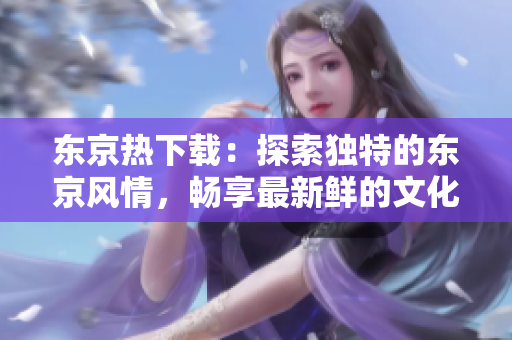 東京熱下載：探索獨(dú)特的東京風(fēng)情，暢享最新鮮的文化熱潮