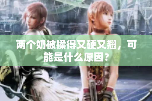 兩個(gè)奶被揉得又硬又翹，可能是什么原因？