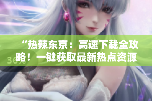 “熱辣東京：高速下載全攻略！一鍵獲取最新熱點(diǎn)資源，輕松暢玩無阻！”