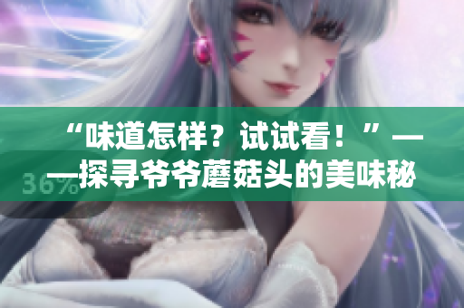 “味道怎樣？試試看！”——探尋爺爺蘑菇頭的美味秘密