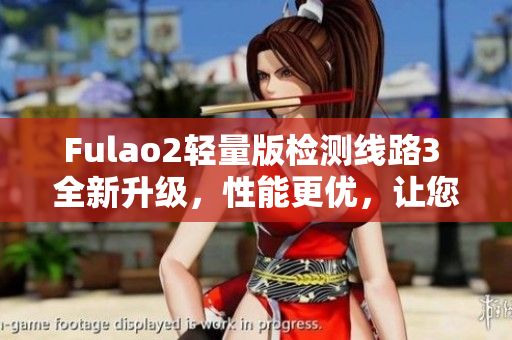Fulao2輕量版檢測(cè)線路3 全新升級(jí)，性能更優(yōu)，讓您的體驗(yàn)更加卓越
