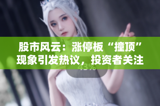 股市風(fēng)云：漲停板“撞頂”現(xiàn)象引發(fā)熱議，投資者關(guān)注股價上漲邏輯