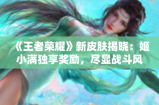 《王者榮耀》新皮膚揭曉：姬小滿獨享獎勵，盡顯戰(zhàn)斗風采