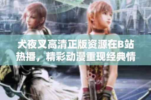 犬夜叉高清正版資源在B站熱播，精彩動(dòng)漫重現(xiàn)經(jīng)典情節(jié)