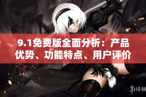 9.1免費(fèi)版全面分析：產(chǎn)品優(yōu)勢、功能特點(diǎn)、用戶評價(jià)詳解