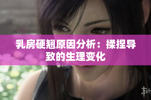 乳房硬翹原因分析：揉捏導(dǎo)致的生理變化