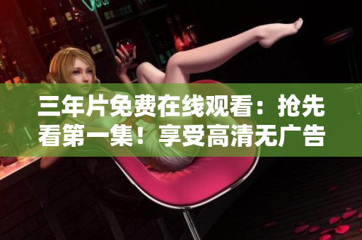 三年片免費(fèi)在線觀看：搶先看第一集！享受高清無廣告觀影體驗(yàn)
