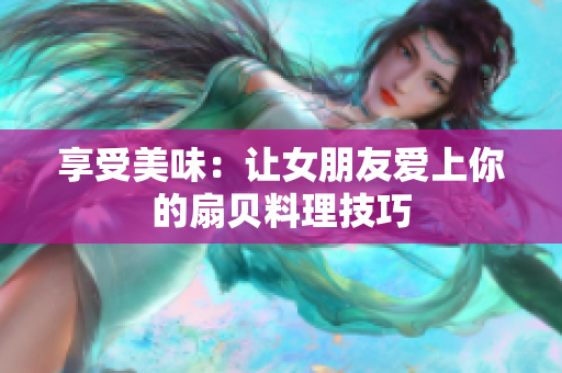 享受美味：讓女朋友愛上你的扇貝料理技巧