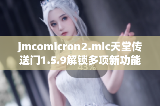jmcomicron2.mic天堂傳送門1.5.9解鎖多項(xiàng)新功能，暢玩無(wú)限樂(lè)趣