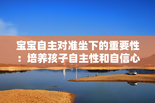 寶寶自主對(duì)準(zhǔn)坐下的重要性：培養(yǎng)孩子自主性和自信心