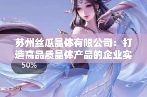 蘇州絲瓜晶體有限公司：打造高品質(zhì)晶體產(chǎn)品的企業(yè)實(shí)踐